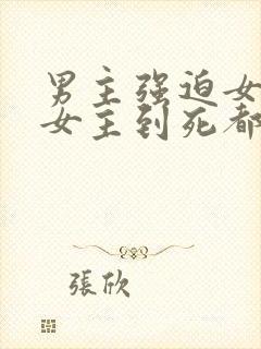 男主强迫女主,女主到死都没有原谅的古言