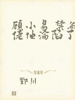 顾小易 禁欲大佬他沦陷了