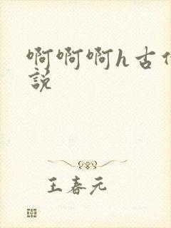 啊啊啊h古代小说