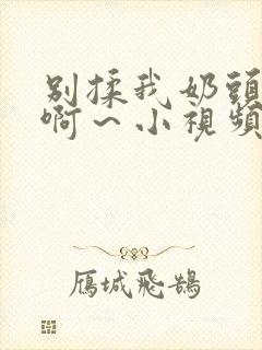 别揉我奶头嗯～啊～小视频