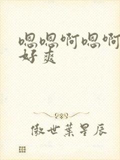 嗯嗯啊嗯啊不要好爽