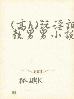 (高h)玩淫调教男男小说