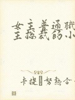 女主普通职员男主总裁的小说