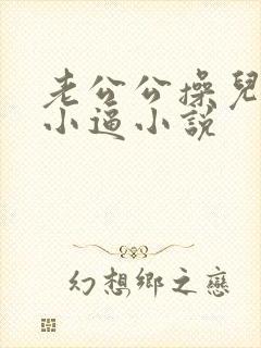 老公公操儿媳妇小逼小说