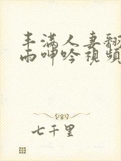 丰满人妻翻云覆雨呻吟视频