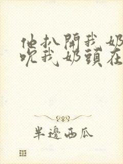 他扒开我奶罩揉吮我奶头在线视频封面