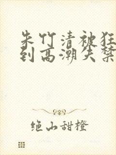 朱竹清被狂c躁到高潮失禁封面