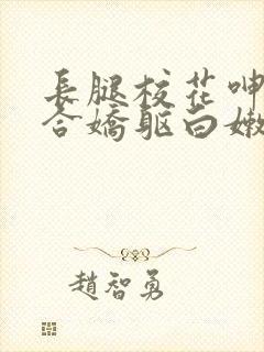 长腿校花呻吟迎合娇躯白嫩小视频