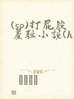 (sp)打屁股羞耻小说(h)女