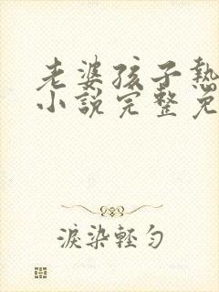 老婆孩子热炕头小说完整免费阅读