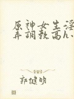 原神女生淫堕玩弄调教高h小说