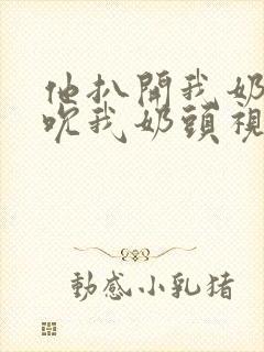 他扒开我奶罩揉吮我奶头视频