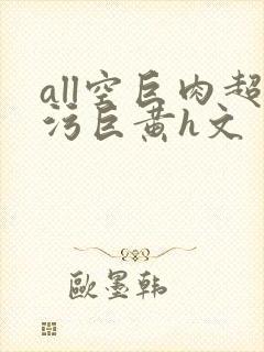 all空巨肉超污巨黄h文