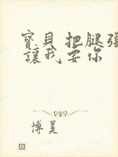 宝贝 把腿张开 让我要你