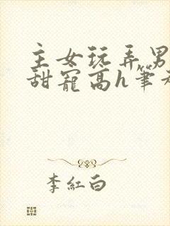 主女玩弄男互攻甜宠高h笔趣阁小说