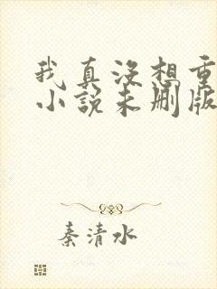 我真没想重生啊小说未删版全文阅读