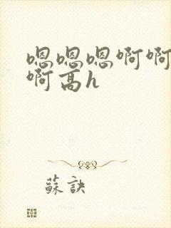 嗯嗯嗯啊啊啊啊啊高h