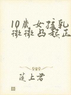 10岁女孩乳房微微凸起正常吗