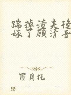 踹掉渣夫后她高嫁了顾清音全本阅读