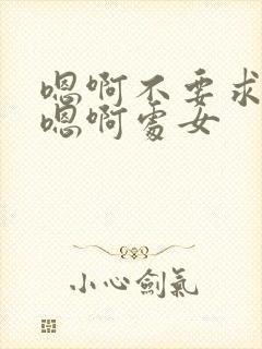 嗯啊不要求求你嗯啊处女