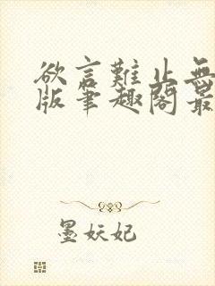 欲言难止无删减版笔趣阁最新章节更