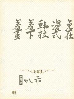 羞羞韩漫免费漫画下拉式在线完整