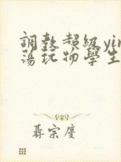 调教超级yin荡玩物学生h小说