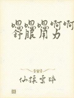 嗯嗯嗯啊啊啊好舒服用力