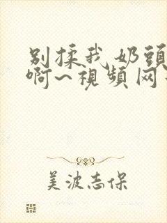 别揉我奶头嗯~啊~视频网站