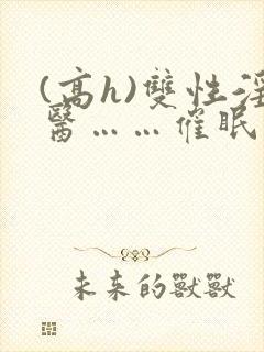 (高h)双性淫医……催眠
