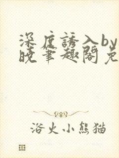 深度诱入by欲晓笔趣阁免费阅读小说