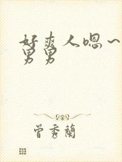 好爽人嗯～嗯啊男男