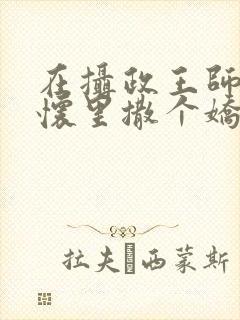 在摄政王师尊的怀里撒个娇小说