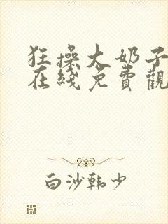 狂操大奶子美女在线免费观看