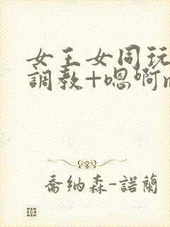 女王女同玩弄+调教+嗯啊m