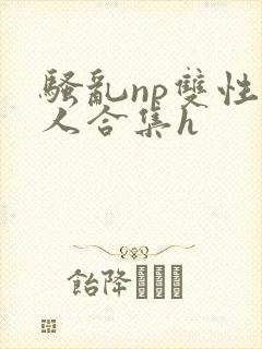 骚乱np双性美人合集h封面