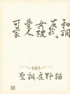 可爱女友和她的家人被我调教