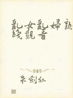 乱女乱妇熟女在线观看