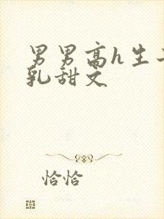 男男高h生子产乳甜文