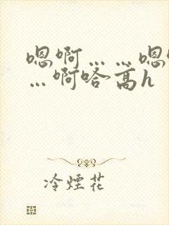 嗯啊……嗯哈……啊哈高h