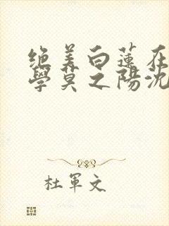 绝美白莲在线教学莫之阳沈长留小说