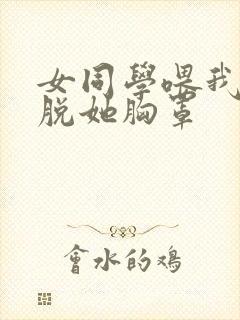 女同学喂我乳我脱她胸罩