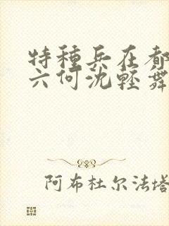 特种兵在都市陈六何沈轻舞最新章节