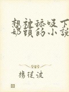 想被舔吸下面和奶头的小说