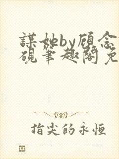 谋她by顾念谢砚笔趣阁免费