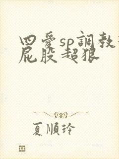 四爱sp调教打屁股超狠