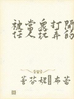 被当众打开双腿任人玩弄的小说