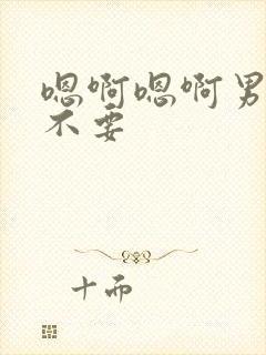 嗯啊嗯啊男男h不要