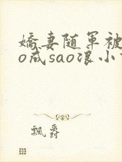 娇妻随军被cao成sao浪小说