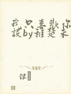 我只喜欢你的人设by稚楚未删减版